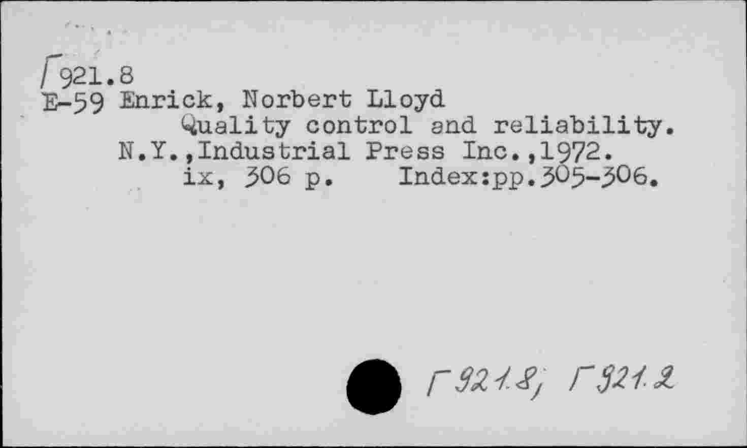 ﻿r521.8
E-59 Enrick, Norbert Lloyd duality control and reliability N.Y.»Industrial Press Inc.,1972.
ix, 306 p. Index:pp.305-306.
A r3n.